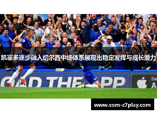 凯塞多逐步融入切尔西中场体系展现出稳定发挥与成长潜力