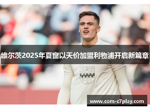 维尔茨2025年夏窗以天价加盟利物浦开启新篇章