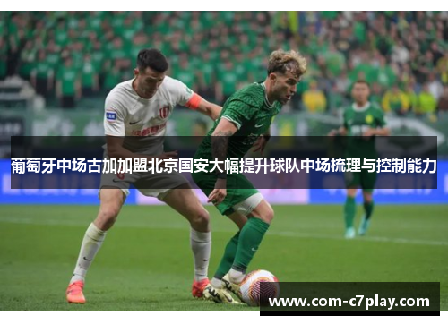 葡萄牙中场古加加盟北京国安大幅提升球队中场梳理与控制能力 葡萄牙中场古加加盟北京国安大幅提升球队中场梳理与控制能力