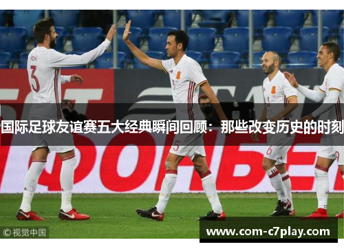 国际足球友谊赛五大经典瞬间回顾:那些改变历史的时刻 国际足球友谊赛五大经典瞬间回顾:那些改变历史的时刻