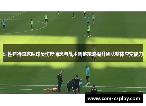 理性看待国家队球员伤停消息与战术调整策略提升团队整体应变能力 理性看待国家队球员伤停消息与战术调整策略提升团队整体应变能力